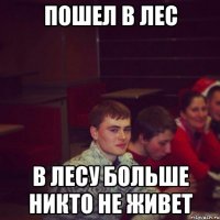пошел в лес в лесу больше никто не живет