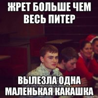 жрет больше чем весь Питер вылезла одна маленькая какашка