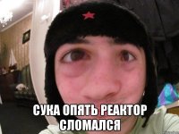  сука опять реактор сломался
