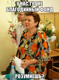 у нас тут не благодийный фонд розумиешь?