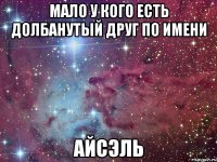 Мало у кого есть долбанутый друг по имени АЙСЭЛЬ