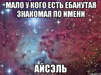 мало у кого есть ебанутая знакомая по имени Айсэль