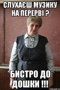 Слухаєш музику на перерві ? Бистро до дошки !!!