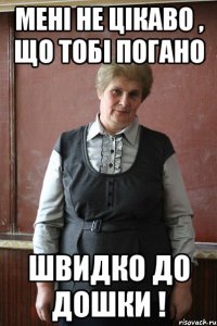 Мені не цікаво , що тобі погано швидко до дошки !