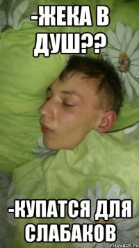 -жека в душ?? -купатся для слабаков