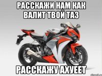 расскажи нам как валит твой таз расскажу ахуеет