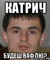 Катрич будеш вафлю?