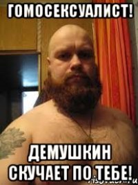 Гомосексуалист! Демушкин скучает по тебе!