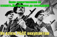 Наше сопротивление не сломать.Мы боремся до последнего Не взять РБСС оккупантам