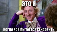 это я когда роб пытается сенсорить