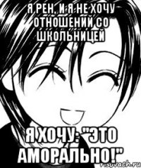 я рен, и я не хочу отношений со школьницей я хочу: "это аморально!"
