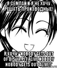 я семпай,и я не хочу решать производные! я хочу: "nobody gets out of dis ya pit alive nobody nobody gets out alive!"