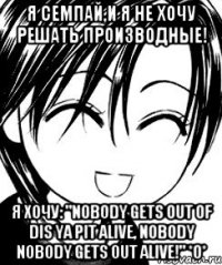 я семпай,и я не хочу решать производные! я хочу: "nobody gets out of dis ya pit alive, nobody nobody gets out alive!" *о*