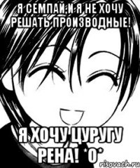 я семпай,и я не хочу решать производные! я хочу цуругу рена! *о*