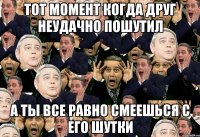 тот момент когда друг неудачно пошутил а ты все равно смеешься с его шутки