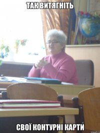 так витягніть свої контурні карти