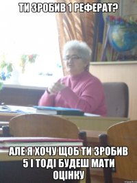 ти зробив 1 реферат? але я хочу щоб ти зробив 5 і тоді будеш мати оцінку