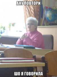 ану повтори шо я говорила