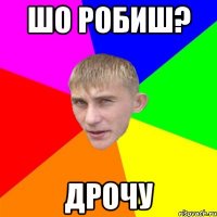 шо робиш? дрочу