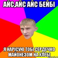 АЙС,АЙС АЙС БЕЙБІ Я НАРІСУЮ ТОБІ СЕРДЕЧКО МАЙОНЕЗОМ НА ХЛЕБІ