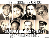 вспомним всех этих замечательных актеров добрым словом.