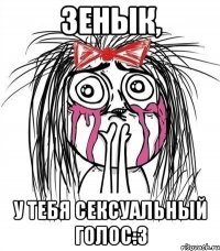 зенык, у тебя сексуальный голос:з