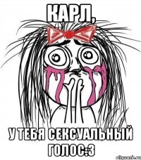 карл, у тебя сексуальный голос:з