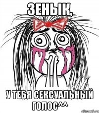 зенык, у тебя сексуальный голос^^