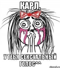 карл, у тебя сексуальный голос^^