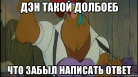 дэн такой долбоеб что забыл написать ответ