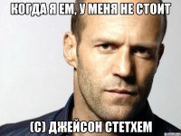 когда я ем, у меня не стоит (с) джейсон стетхем