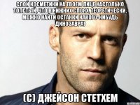 слой косметики на твоем лице настолько толстый, что в нижних слоях, теоретически, можно найти останки какого-нибудь динозавра! (с) джейсон стетхем