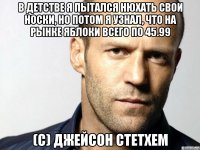 в детстве я пытался нюхать свои носки, но потом я узнал, что на рынке яблоки всего по 45.99 (с) джейсон стетхем