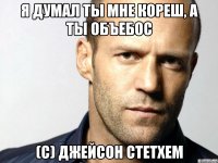 я думал ты мне кореш, а ты объебос (с) джейсон стетхем