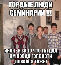 Гордые люди семинарии !!! Инок : и за то что ты дал им повод гордости ,покайся тоже !