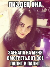 Пиздец она Заебала на меня смотреть,вот всё палит и палит