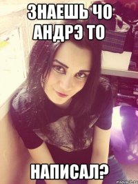 Знаешь чо Андрэ то написал?