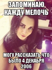 Запоминаю кажду мелочь могу рассказать что было 4 декабря 2006