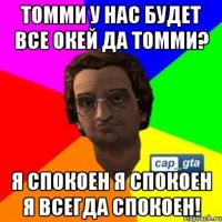 томми у нас будет все окей да томми? я спокоен я спокоен я всегда спокоен!