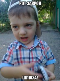 рот закрой шлюха!