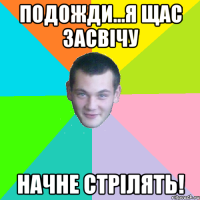 подожди...я щас засвічу начне стрілять!