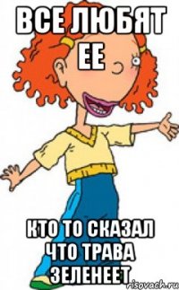 все любят ее кто то сказал что трава зеленеет