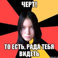 черт! то есть, рада тебя видеть