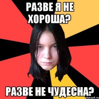 разве я не хороша? разве не чудесна?