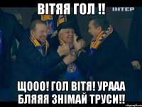 Вітяя ГОЛ !! Щооо! Гол Вітя! урааа бляяя ЗНІМАЙ труси!!