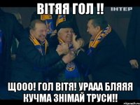 Вітяя ГОЛ !! Щооо! Гол Вітя! урааа бляяя КУЧМА ЗНІМАЙ труси!!