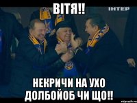 Вітя!! Некричи на ухо долбойоб чи що!!
