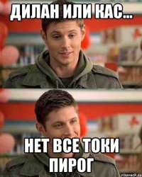 дилан или кас... нет все токи пирог