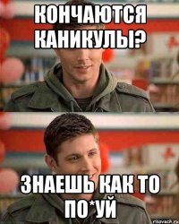 кончаются каникулы? знаешь как то по*уй