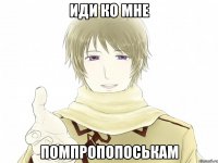 иди ко мне помпропопоськам